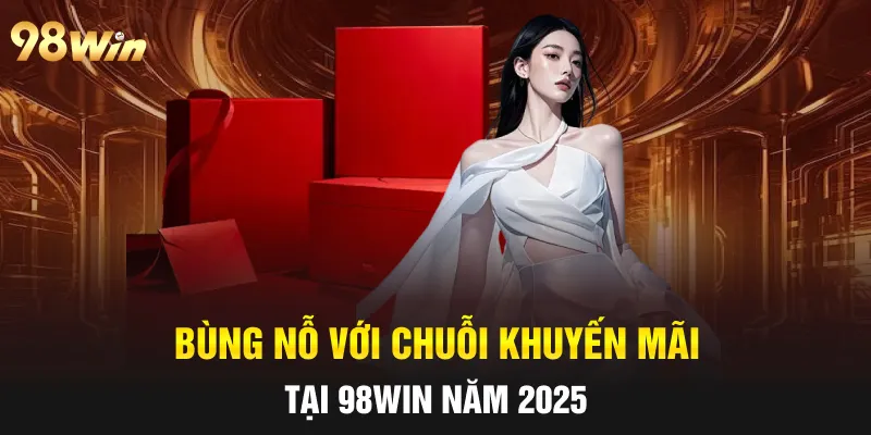 Bùng nỗ với chuỗi khuyến mãi tại 98win năm 2025